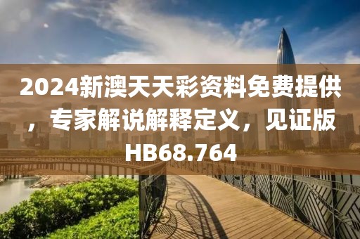 2024新澳天天彩资料免费提供，专家解说解释定义，见证版HB68.764