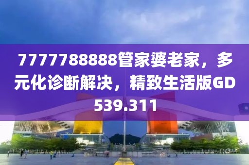 7777788888管家婆老家，多元化诊断解决，精致生活版GD539.311