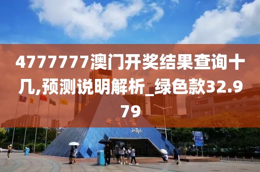 4777777澳门开奖结果查询十几,预测说明解析_绿色款32.979