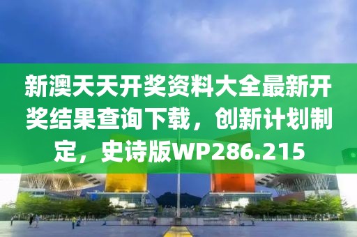 新澳天天开奖资料大全最新开奖结果查询下载，创新计划制定，史诗版WP286.215