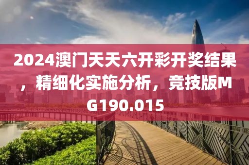 2024澳门天天六开彩开奖结果，精细化实施分析，竞技版MG190.015