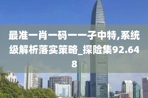 最准一肖一码一一孑中特,系统级解析落实策略_探险集92.648