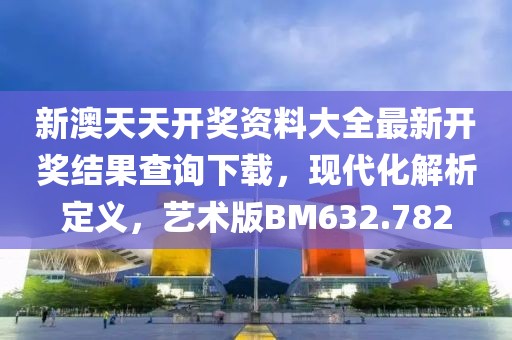新澳天天开奖资料大全最新开奖结果查询下载，现代化解析定义，艺术版BM632.782