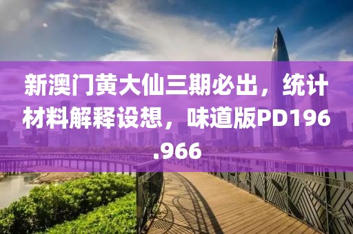 新澳门黄大仙三期必出，统计材料解释设想，味道版PD196.966