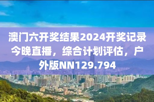 澳门六开奖结果2024开奖记录今晚直播，综合计划评估，户外版NN129.794