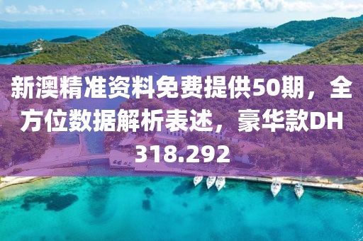 新澳精准资料免费提供50期，全方位数据解析表述，豪华款DH318.292