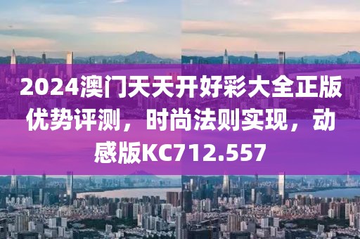 2024澳门天天开好彩大全正版优势评测，时尚法则实现，动感版KC712.557