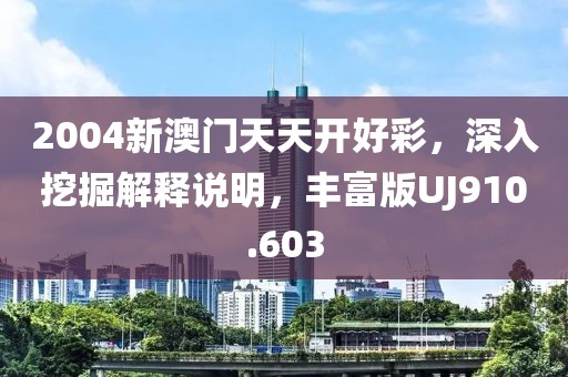 2004新澳门天天开好彩，深入挖掘解释说明，丰富版UJ910.603