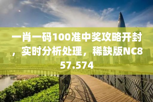 一肖一码100准中奖攻略开封，实时分析处理，稀缺版NC857.574
