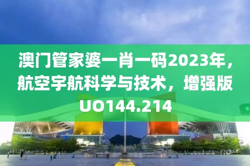 澳门管家婆一肖一码2023年，航空宇航科学与技术，增强版UO144.214