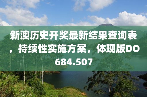 新澳历史开奖最新结果查询表，持续性实施方案，体现版DO684.507