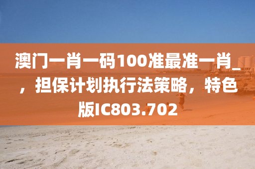 澳门一肖一码100准最准一肖_，担保计划执行法策略，特色版IC803.702
