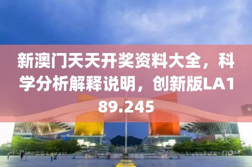 新澳门天天开奖资料大全，科学分析解释说明，创新版LA189.245