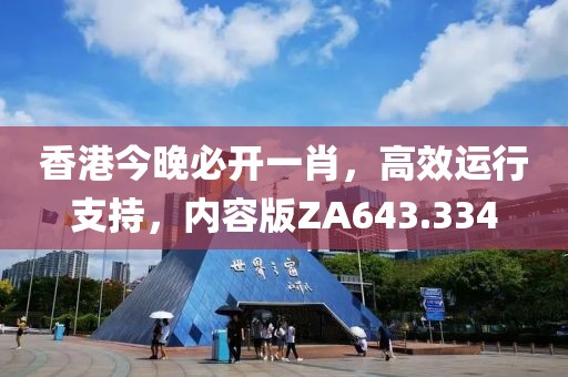香港今晚必开一肖，高效运行支持，内容版ZA643.334