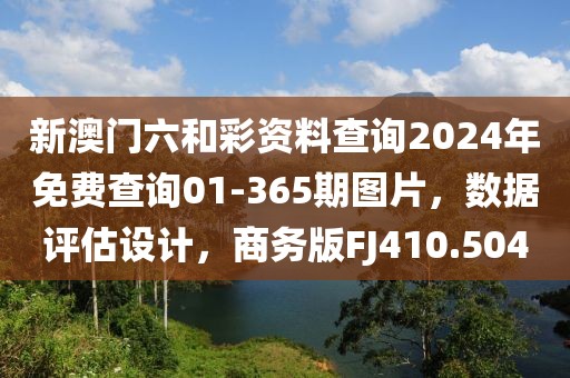 新澳门六和彩资料查询2024年免费查询01-365期图片，数据评估设计，商务版FJ410.504