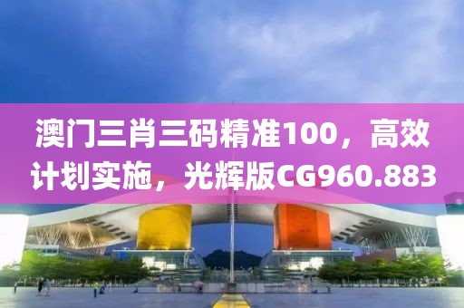 澳门三肖三码精准100，高效计划实施，光辉版CG960.883