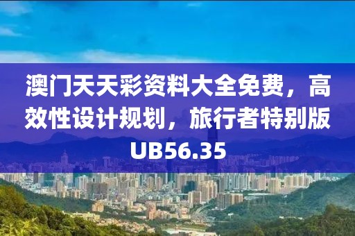 澳门天天彩资料大全免费，高效性设计规划，旅行者特别版UB56.35