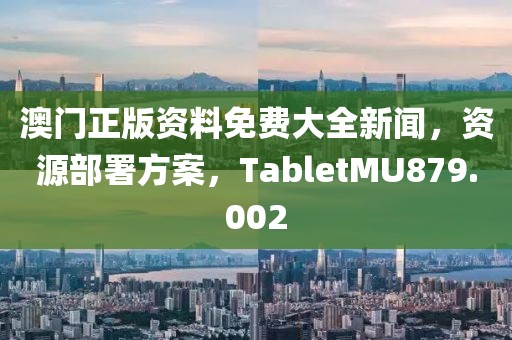 澳门正版资料免费大全新闻，资源部署方案，TabletMU879.002