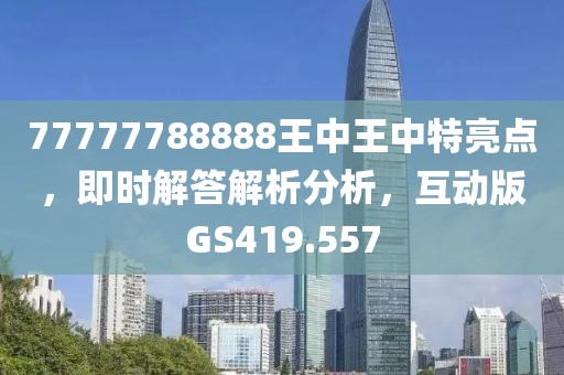 77777788888王中王中特亮点，即时解答解析分析，互动版GS419.557