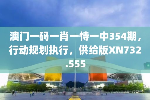 澳门一码一肖一恃一中354期，行动规划执行，供给版XN732.555