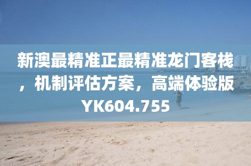 新澳最精准正最精准龙门客栈，机制评估方案，高端体验版YK604.755