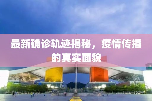 最新确诊轨迹揭秘，疫情传播的真实面貌