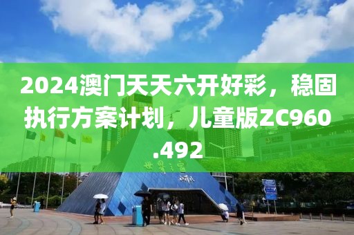 2024澳门天天六开好彩，稳固执行方案计划，儿童版ZC960.492