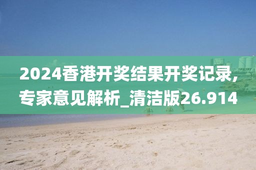 2024香港开奖结果开奖记录,专家意见解析_清洁版26.914