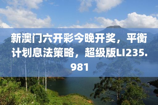 新澳门六开彩今晚开奖，平衡计划息法策略，超级版LI235.981