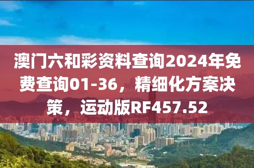 澳门六和彩资料查询2024年免费查询01-36，精细化方案决策，运动版RF457.52