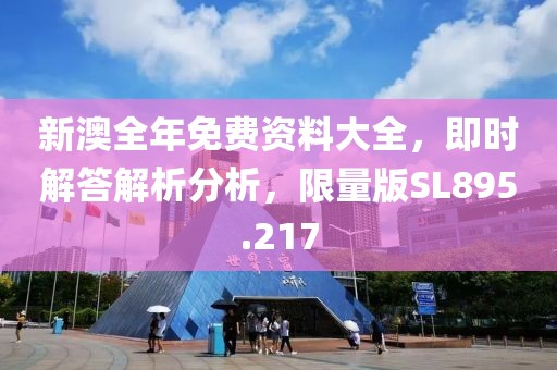 新澳全年免费资料大全，即时解答解析分析，限量版SL895.217