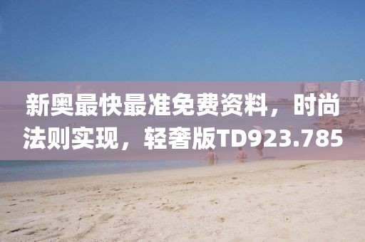 新奥最快最准免费资料，时尚法则实现，轻奢版TD923.785