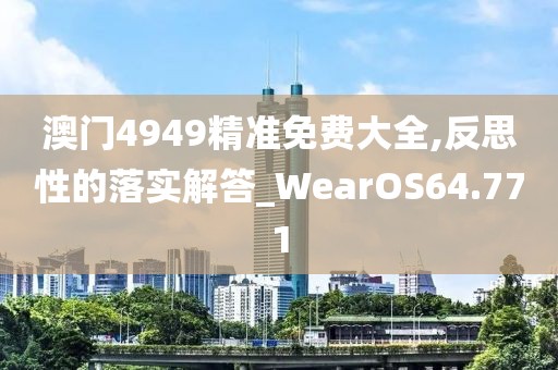 澳门4949精准免费大全,反思性的落实解答_WearOS64.771