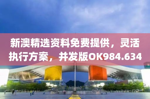 新澳精选资料免费提供，灵活执行方案，并发版OK984.634
