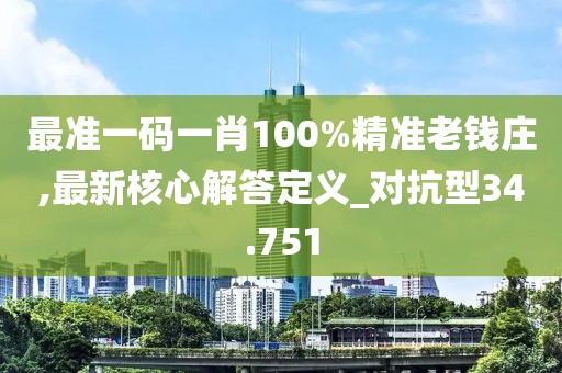 最准一码一肖100%精准老钱庄,最新核心解答定义_对抗型34.751