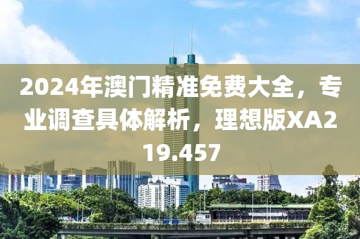 2024年澳门精准免费大全，专业调查具体解析，理想版XA219.457