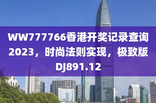 WW777766香港开奖记录查询2023，时尚法则实现，极致版DJ891.12