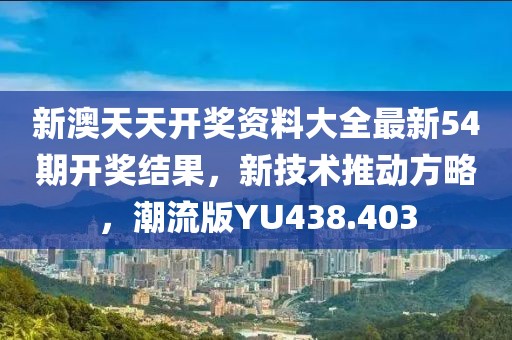新澳天天开奖资料大全最新54期开奖结果，新技术推动方略，潮流版YU438.403