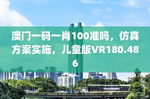澳门一码一肖100准吗，仿真方案实施，儿童版VR180.486