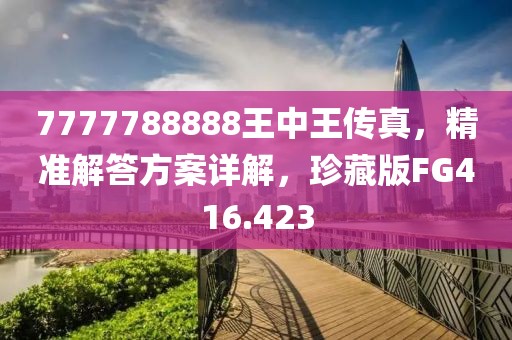 7777788888王中王传真，精准解答方案详解，珍藏版FG416.423