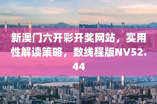 新澳门六开彩开奖网站，实用性解读策略，数线程版NV52.44