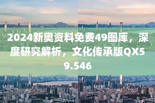 2024新奥资料免费49图库，深度研究解析，文化传承版QX59.546