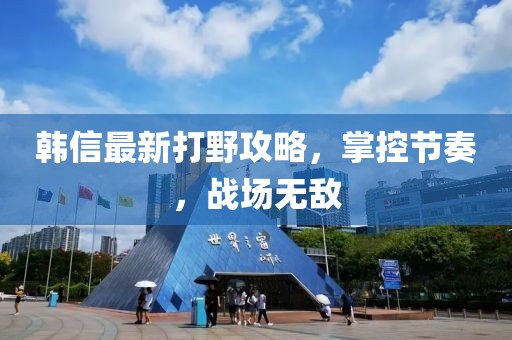 韩信最新打野攻略，掌控节奏，战场无敌