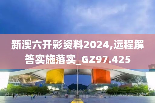 新澳六开彩资料2024,远程解答实施落实_GZ97.425
