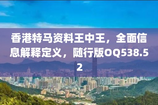 香港特马资料王中王，全面信息解释定义，随行版OQ538.52