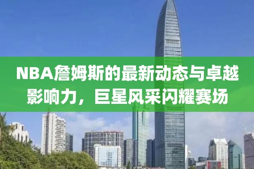 NBA詹姆斯的最新动态与卓越影响力，巨星风采闪耀赛场