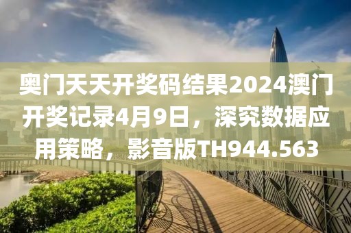 奥门天天开奖码结果2024澳门开奖记录4月9日，深究数据应用策略，影音版TH944.563