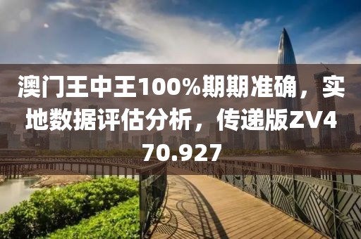 澳门王中王100%期期准确，实地数据评估分析，传递版ZV470.927