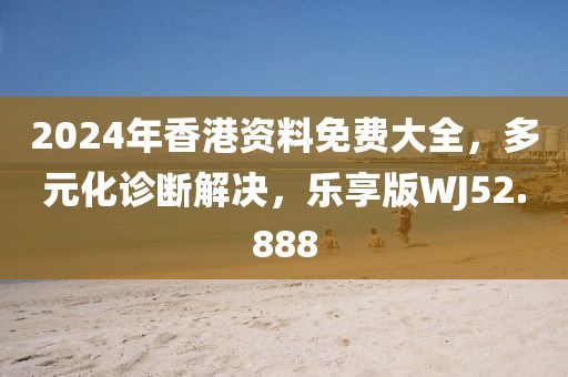 2024年香港资料免费大全，多元化诊断解决，乐享版WJ52.888
