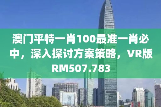澳门平特一肖100最准一肖必中，深入探讨方案策略，VR版RM507.783